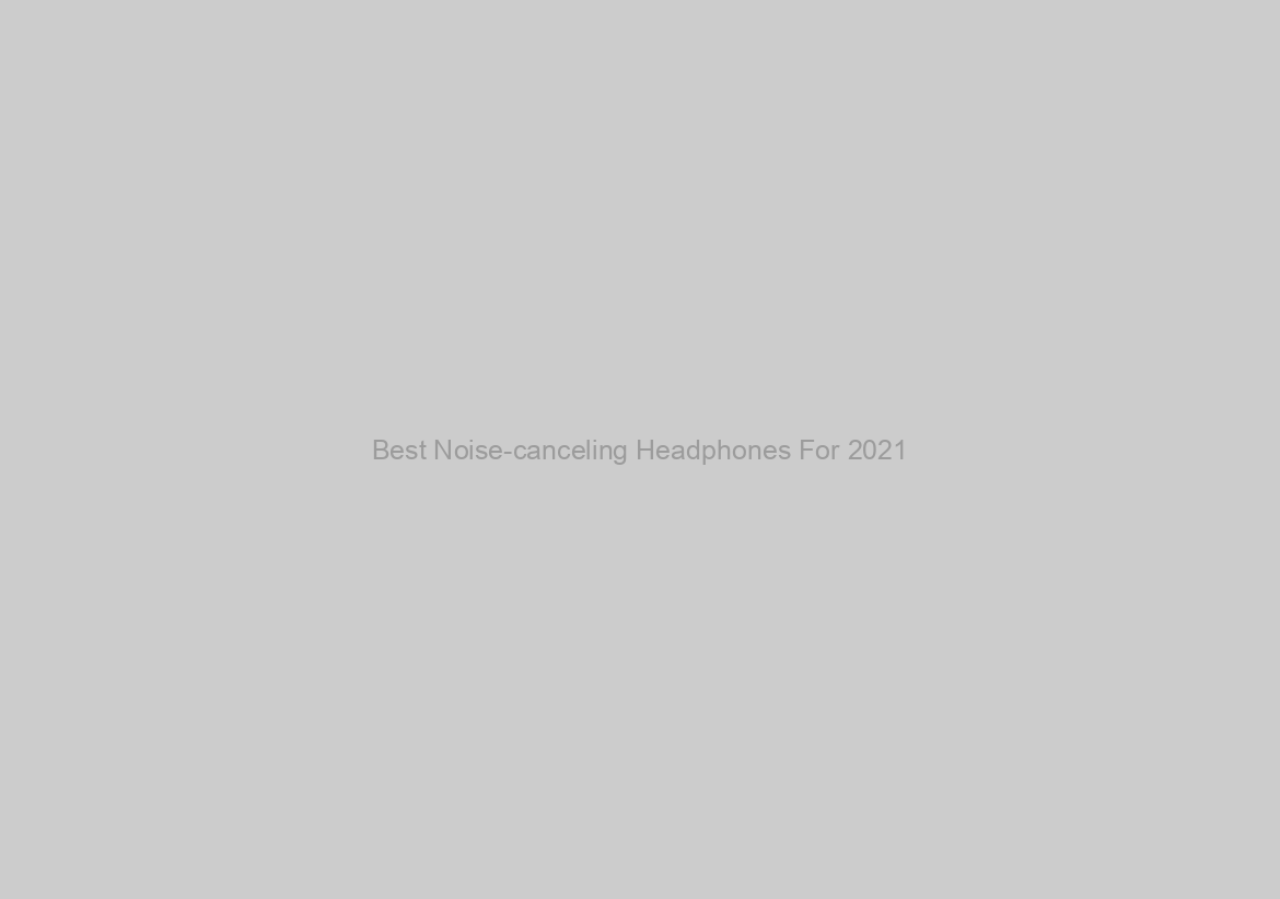 Best Noise-canceling Headphones For 2021